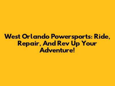 West Orlando Powersports: Ride, Repair, And Rev Up Your Adventure!