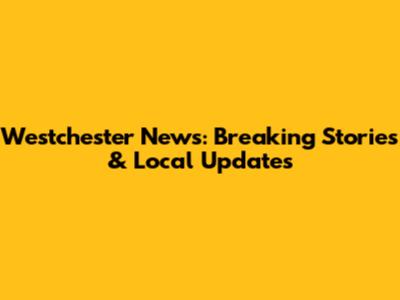 Westchester News: Breaking Stories & Local Updates
