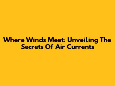 Where Winds Meet: Unveiling The Secrets Of Air Currents