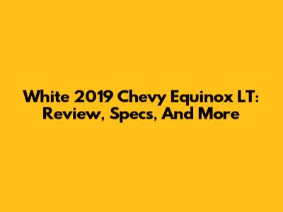 White 2019 Chevy Equinox LT: Review, Specs, And More