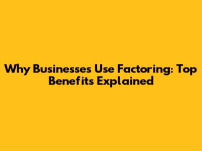 Why Businesses Use Factoring: Top Benefits Explained