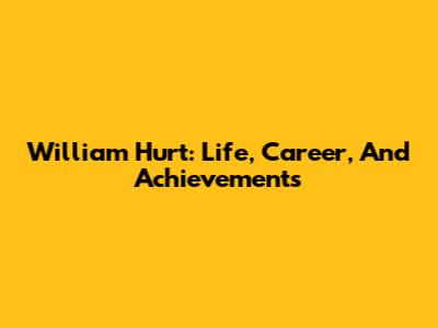William Hurt: Life, Career, And Achievements