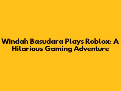Windah Basudara Plays Roblox: A Hilarious Gaming Adventure