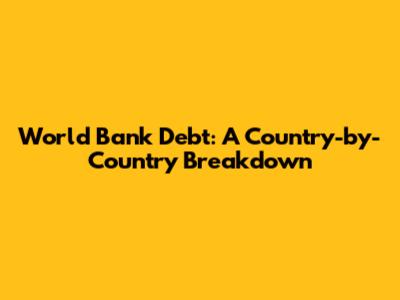 World Bank Debt: A Country-by-Country Breakdown