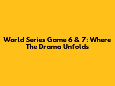 World Series Game 6 & 7: Where The Drama Unfolds