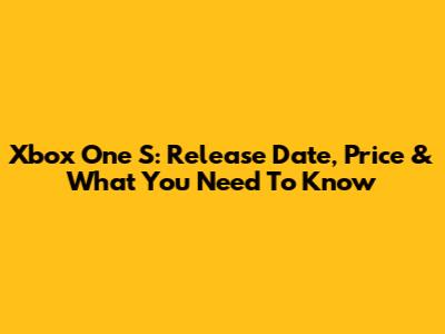 Xbox One S: Release Date, Price & What You Need To Know