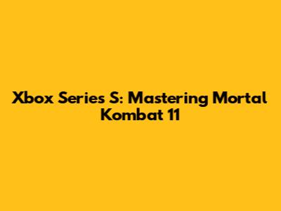 Xbox Series S: Mastering Mortal Kombat 11