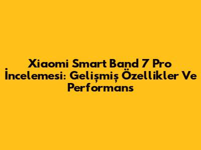 Xiaomi Smart Band 7 Pro İncelemesi: Gelişmiş Özellikler Ve Performans