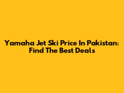 Yamaha Jet Ski Price In Pakistan: Find The Best Deals