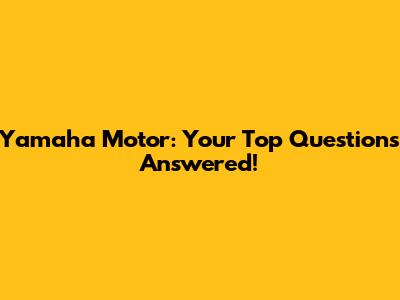 Yamaha Motor: Your Top Questions Answered!