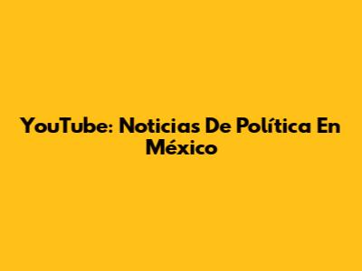 YouTube: Noticias De Política En México