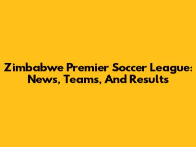 Zimbabwe Premier Soccer League: News, Teams, And Results